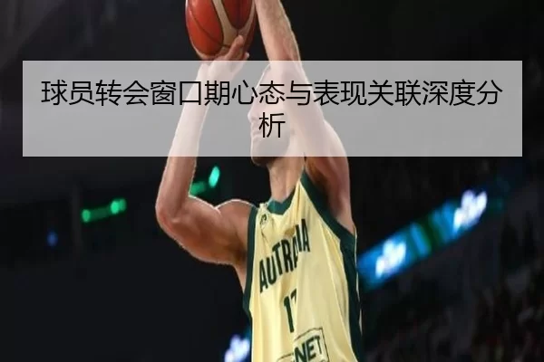 球员转会窗口期心态与表现关联深度分析