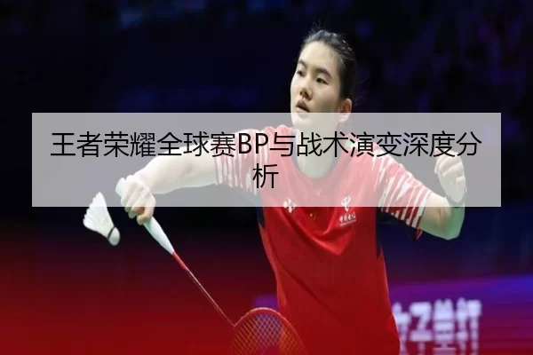王者荣耀全球赛BP与战术演变深度分析