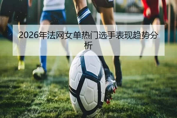 2026年法网女单热门选手表现趋势分析